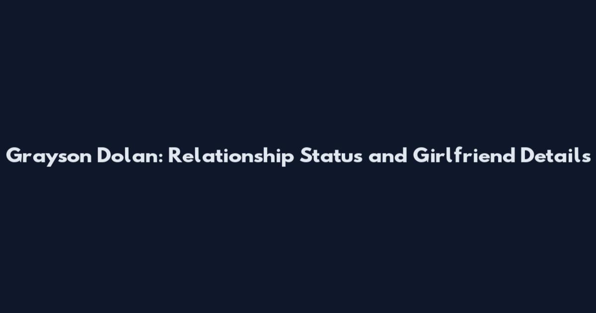 Grayson Dolan: Relationship Status and Girlfriend Details