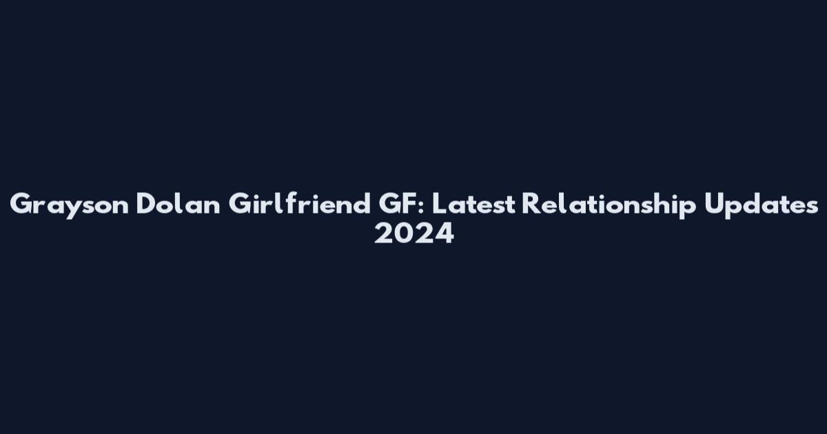 Grayson Dolan Girlfriend GF: Latest Relationship Updates 2024