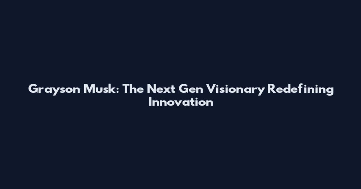 Grayson Musk: The Next Gen Visionary Redefining Innovation