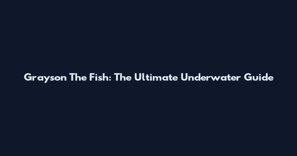 Grayson The Fish: The Ultimate Underwater Guide