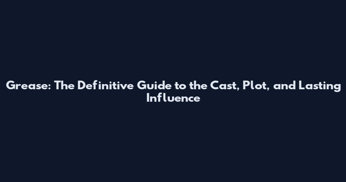 Grease: The Definitive Guide to the Cast, Plot, and Lasting Influence