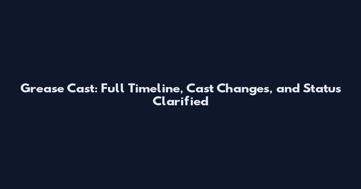 Grease Cast: Full Timeline, Cast Changes, and Status Clarified