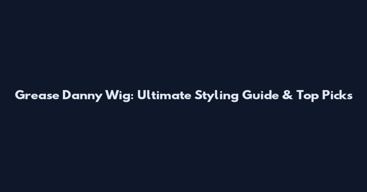 Grease Danny Wig: Ultimate Styling Guide & Top Picks