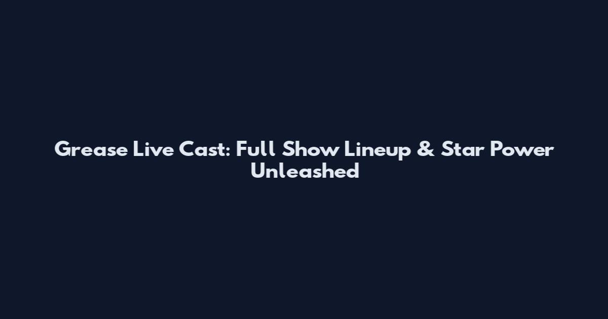 Grease Live Cast: Full Show Lineup & Star Power Unleashed