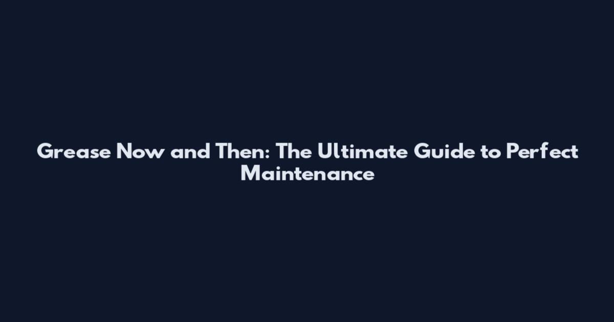 Grease Now and Then: The Ultimate Guide to Perfect Maintenance
