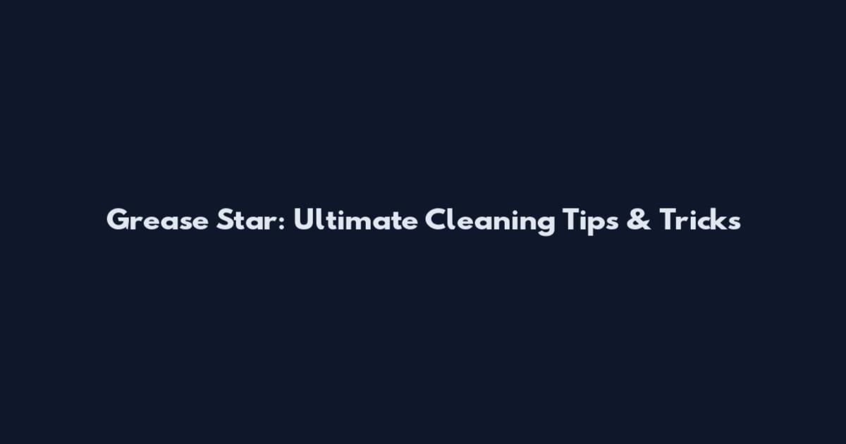 Grease Star: Ultimate Cleaning Tips & Tricks