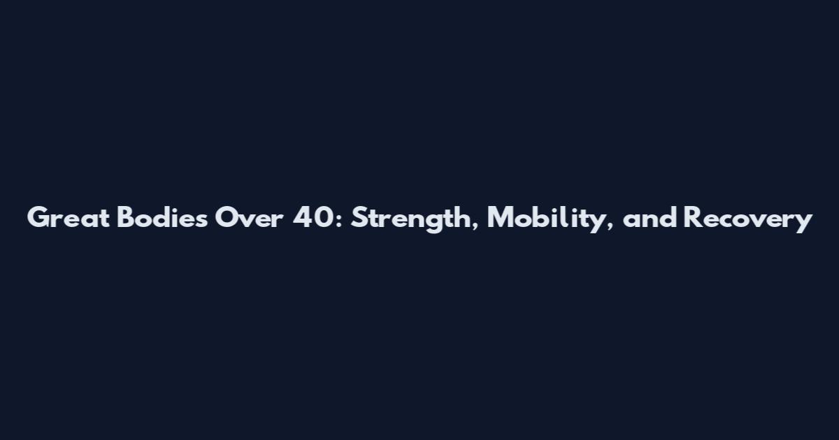 Great Bodies Over 40: Strength, Mobility, and Recovery