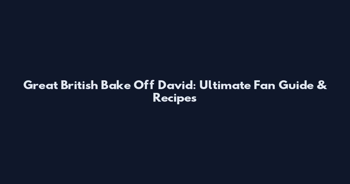 Great British Bake Off David: Ultimate Fan Guide & Recipes