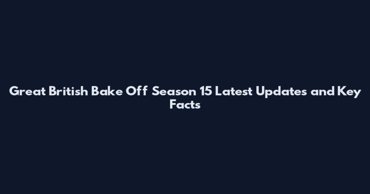 Great British Bake Off Season 15 Latest Updates and Key Facts