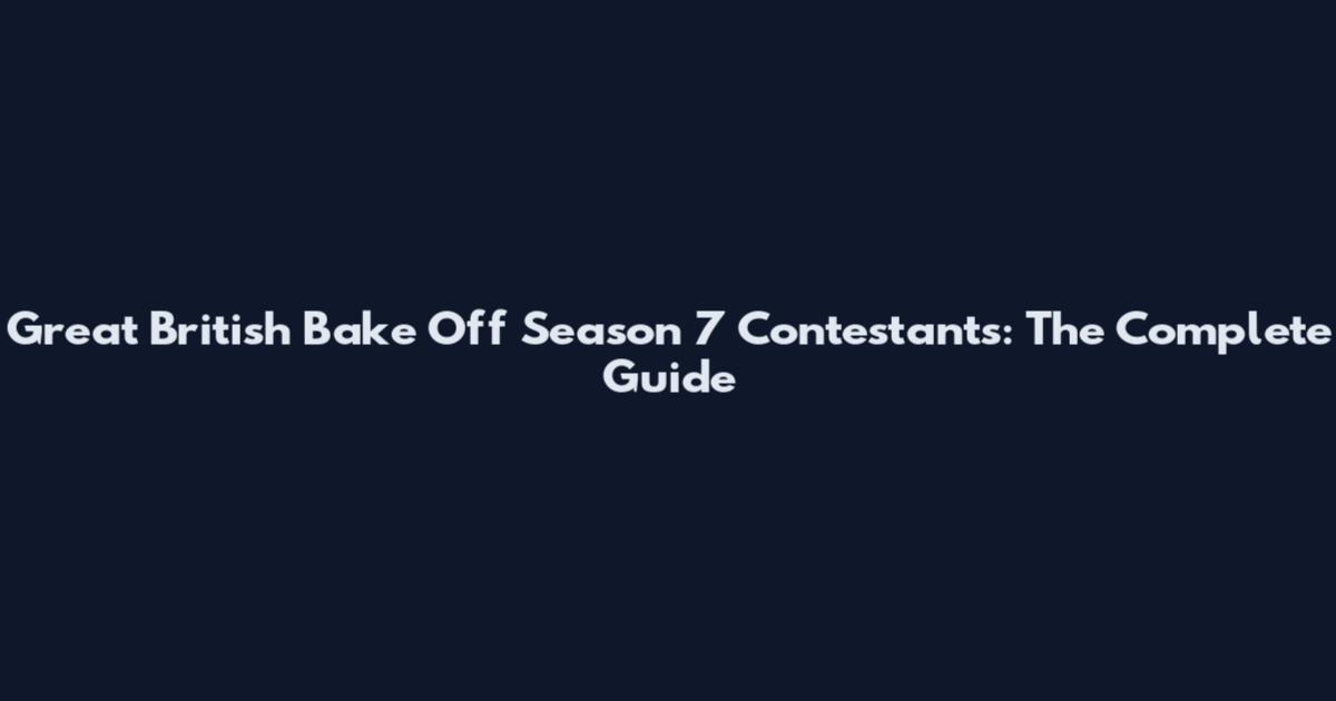 Great British Bake Off Season 7 Contestants: The Complete Guide