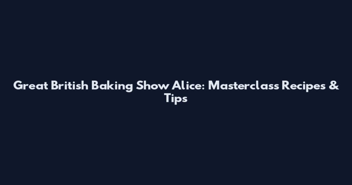 Great British Baking Show Alice: Masterclass Recipes & Tips