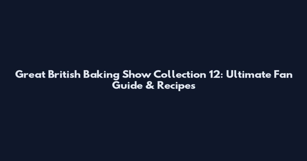 Great British Baking Show Collection 12: Ultimate Fan Guide & Recipes