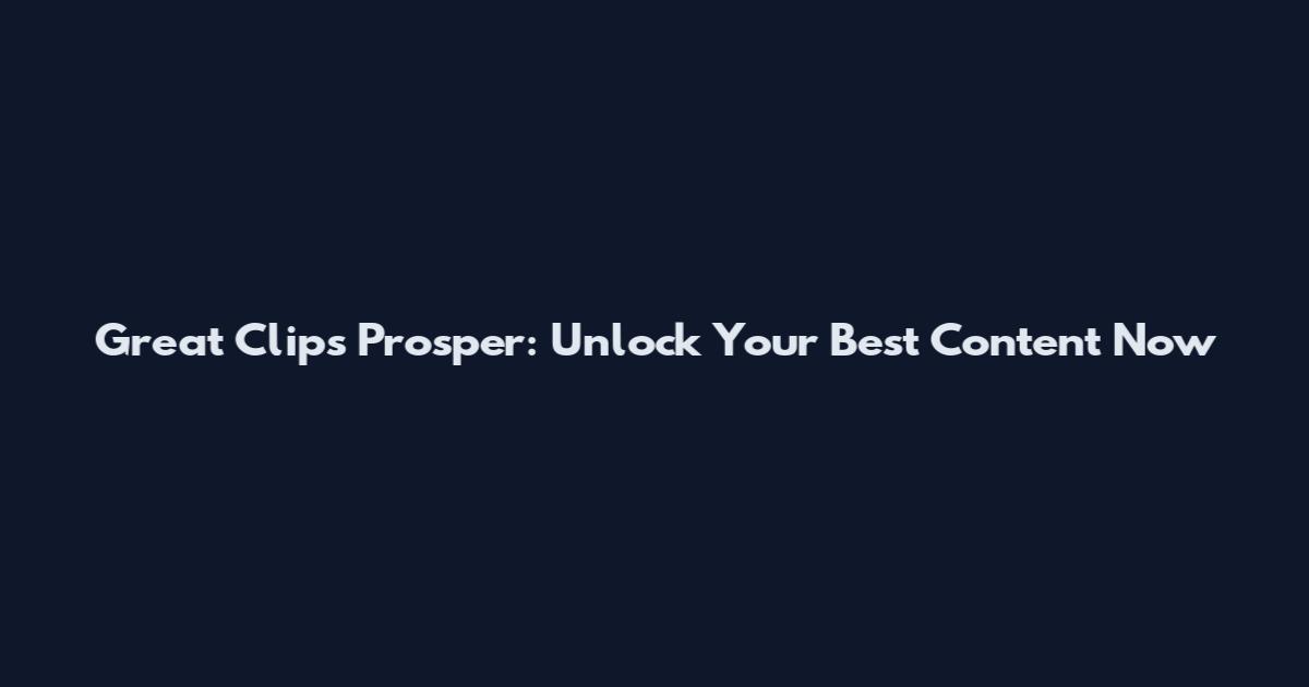 Great Clips Prosper: Unlock Your Best Content Now
