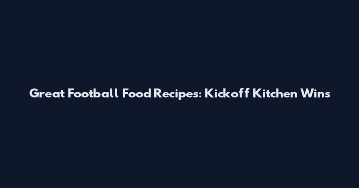 Great Football Food Recipes: Kickoff Kitchen Wins
