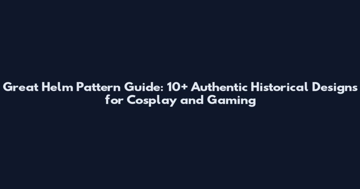 Great Helm Pattern Guide: 10+ Authentic Historical Designs for Cosplay and Gaming