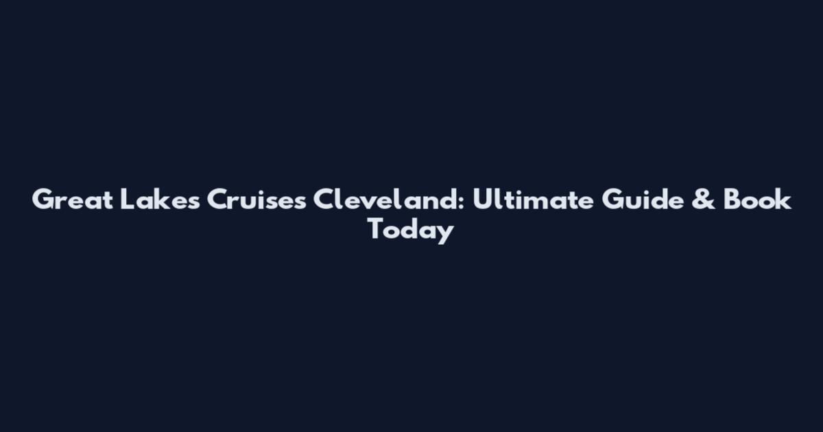 Great Lakes Cruises Cleveland: Ultimate Guide & Book Today