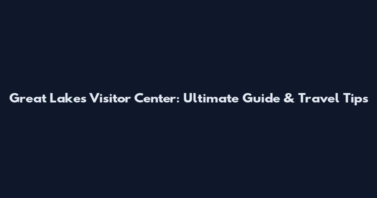 Great Lakes Visitor Center: Ultimate Guide & Travel Tips