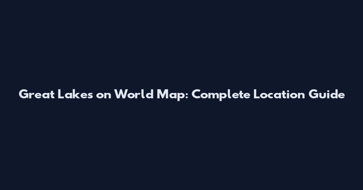Great Lakes on World Map: Complete Location Guide