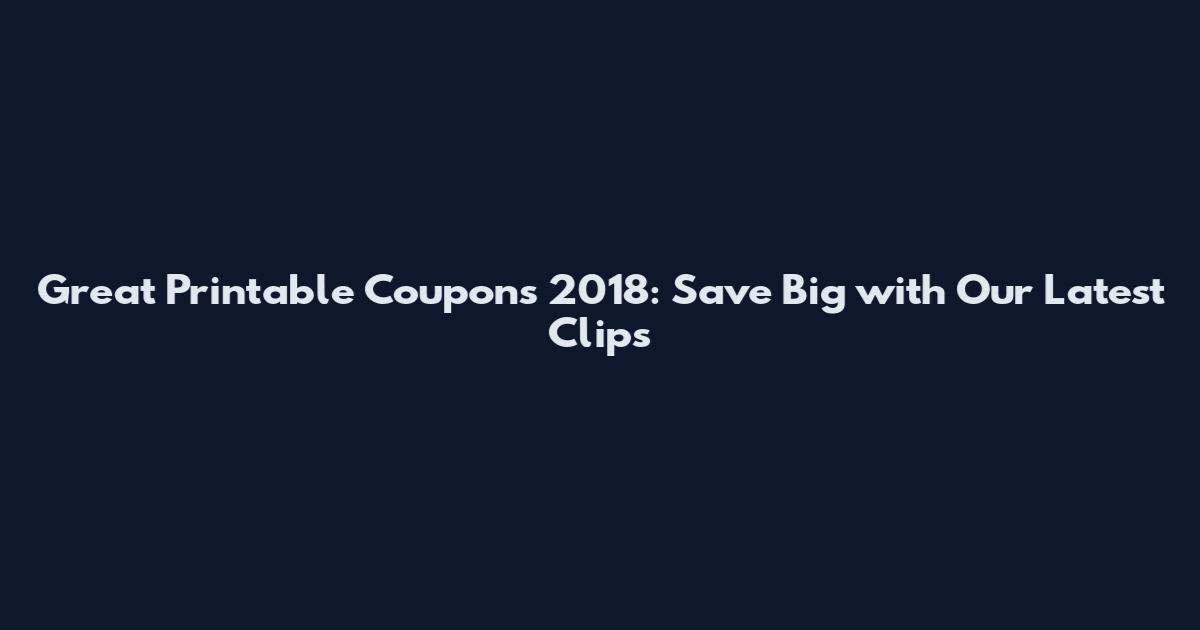Great Printable Coupons 2018: Save Big with Our Latest Clips