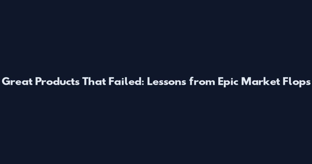 Great Products That Failed: Lessons from Epic Market Flops