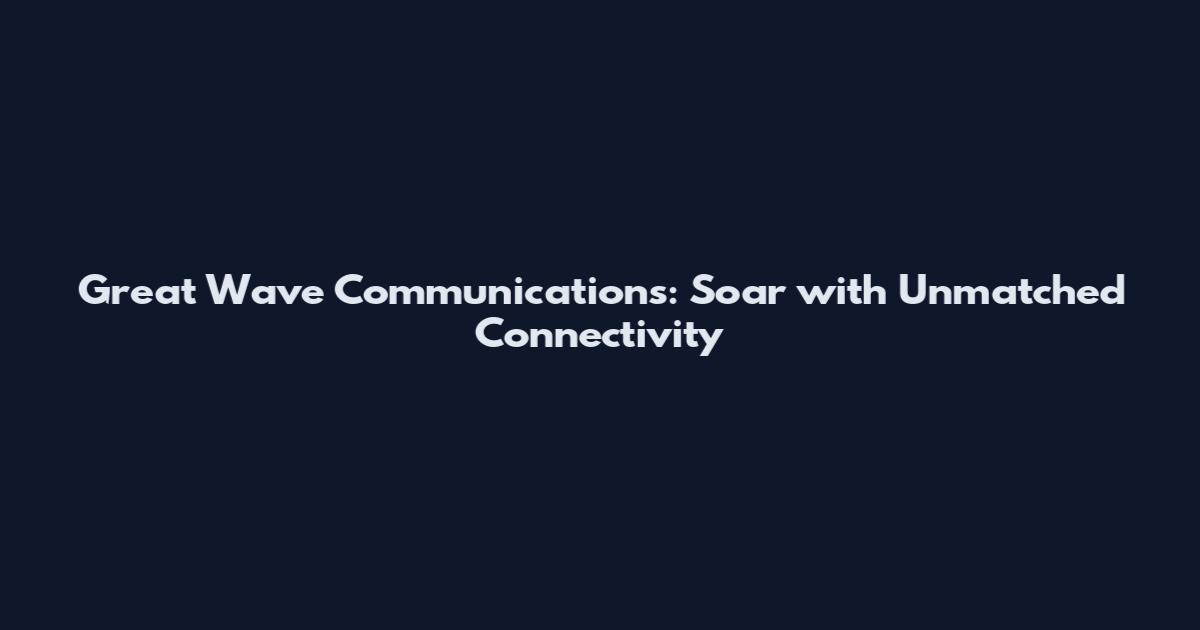 Great Wave Communications: Soar with Unmatched Connectivity