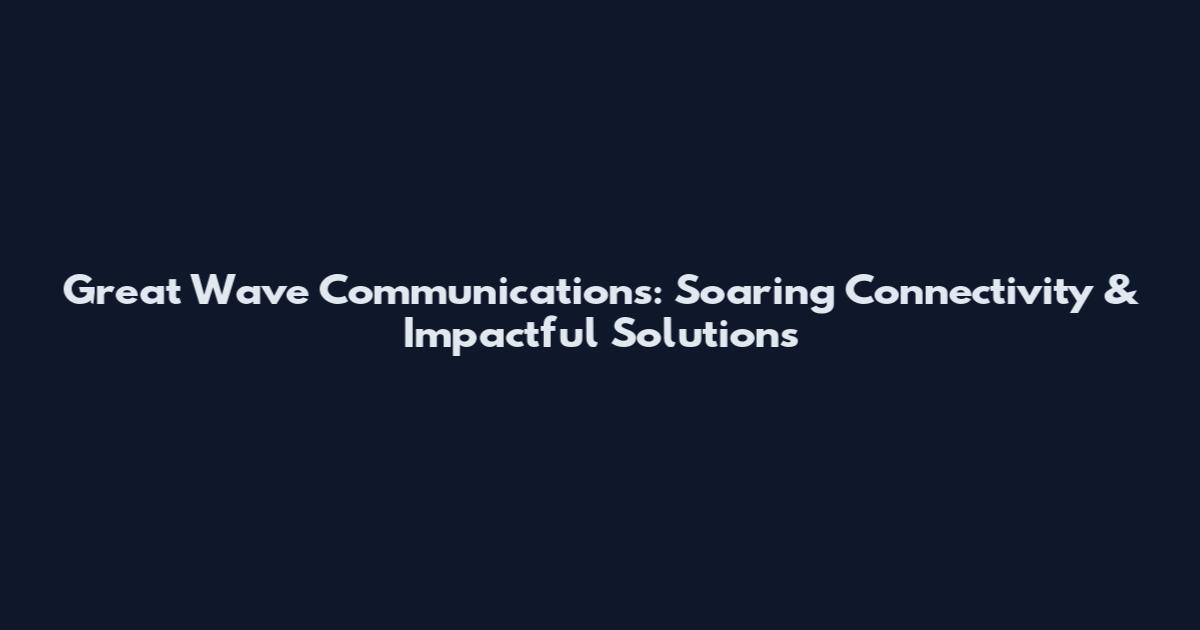 Great Wave Communications: Soaring Connectivity & Impactful Solutions