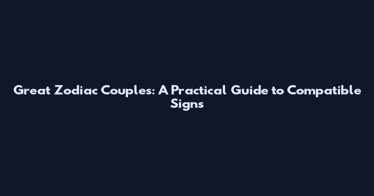 Great Zodiac Couples: A Practical Guide to Compatible Signs