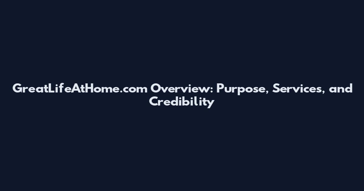GreatLifeAtHome.com Overview: Purpose, Services, and Credibility