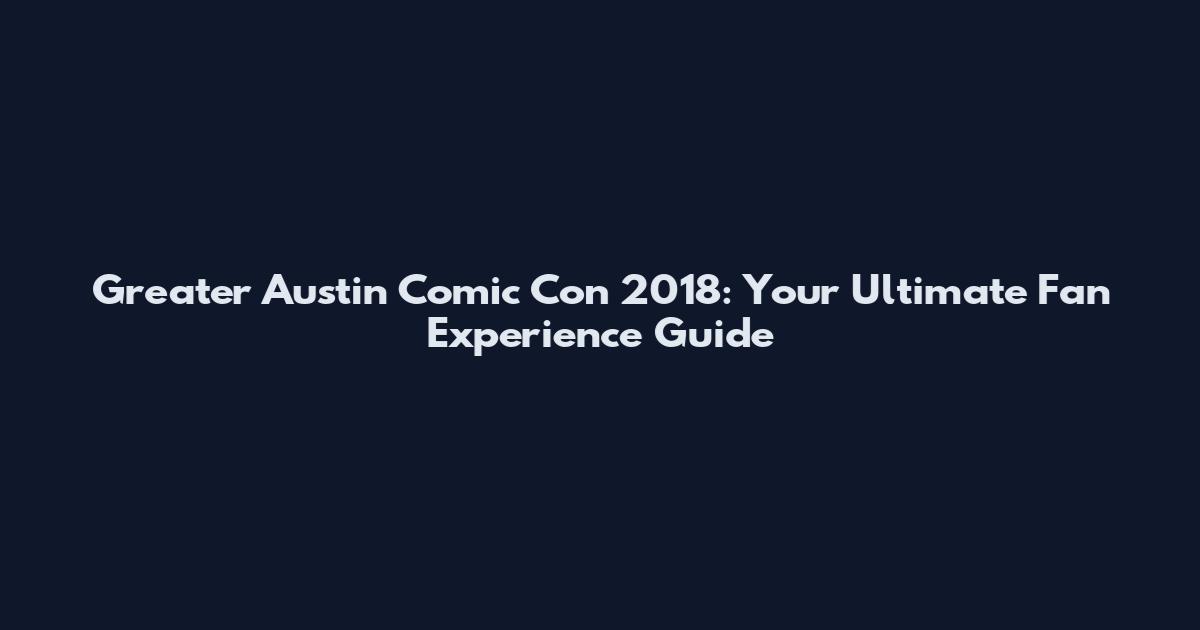 Greater Austin Comic Con 2018: Your Ultimate Fan Experience Guide