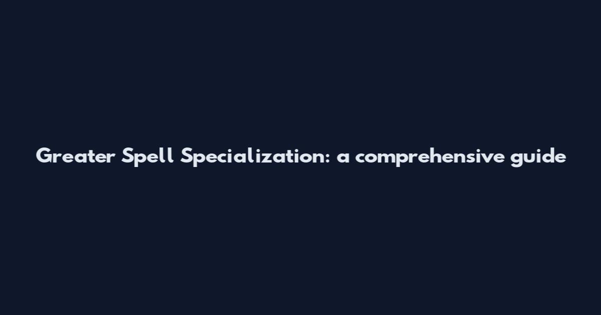 Greater Spell Specialization: a comprehensive guide