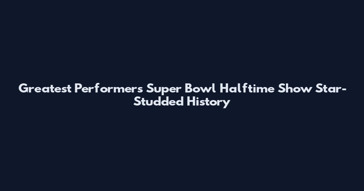 Greatest Performers Super Bowl Halftime Show Star-Studded History