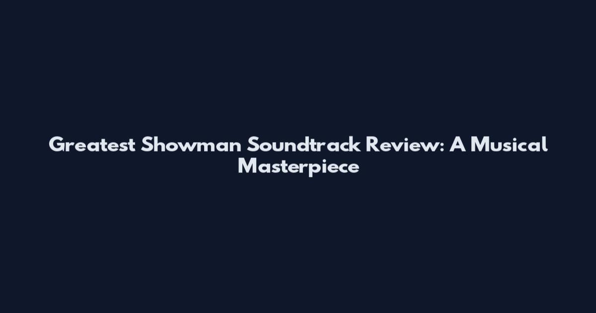 Greatest Showman Soundtrack Review: A Musical Masterpiece