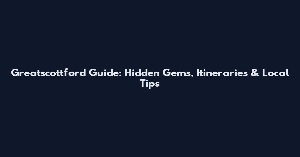 Greatscottford Guide: Hidden Gems, Itineraries & Local Tips