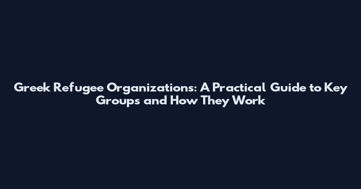 Greek Refugee Organizations: A Practical Guide to Key Groups and How They Work