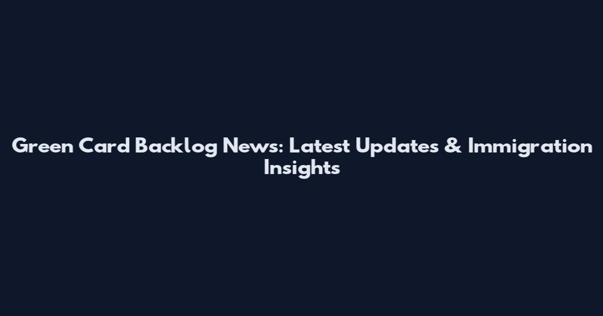 Green Card Backlog News: Latest Updates & Immigration Insights
