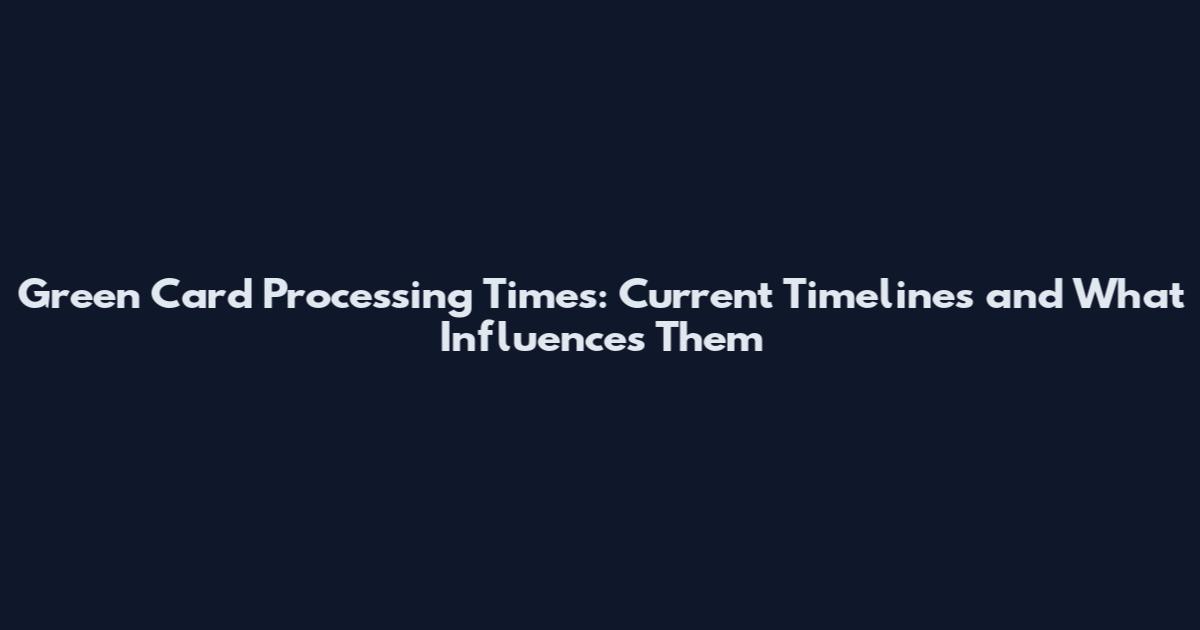 Green Card Processing Times: Current Timelines and What Influences Them