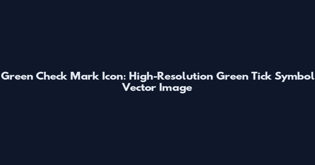 Green Check Mark Icon: High-Resolution Green Tick Symbol Vector Image