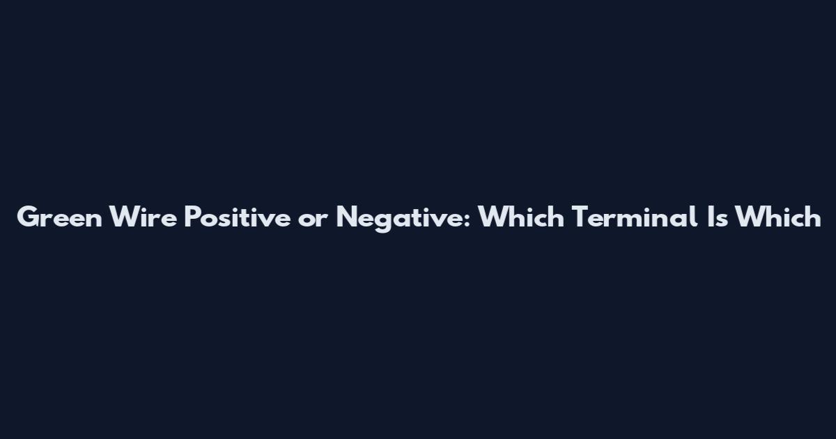Green Wire Positive or Negative: Which Terminal Is Which