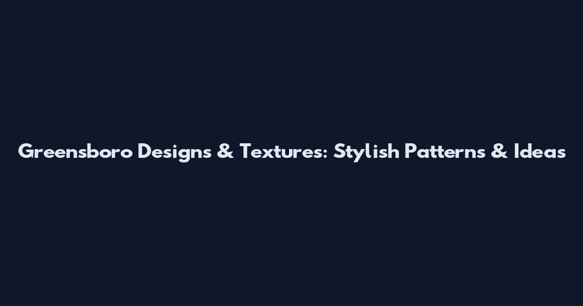 Greensboro Designs & Textures: Stylish Patterns & Ideas