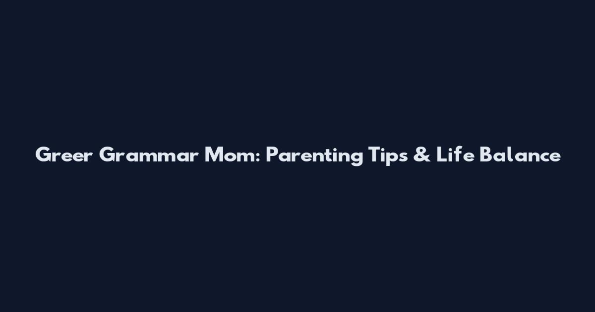 Greer Grammar Mom: Parenting Tips & Life Balance