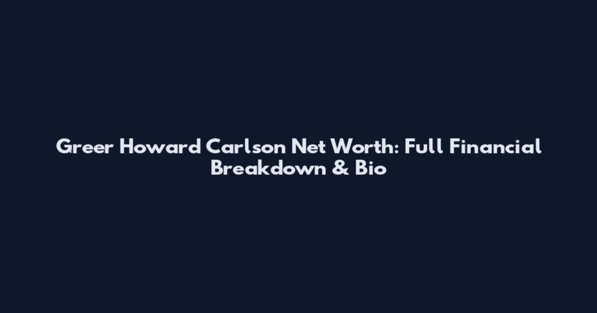 Greer Howard Carlson Net Worth: Full Financial Breakdown & Bio