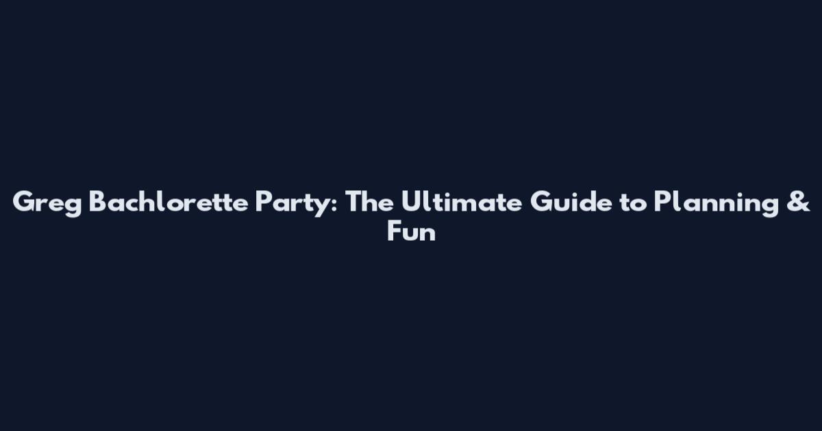 Greg Bachlorette Party: The Ultimate Guide to Planning & Fun