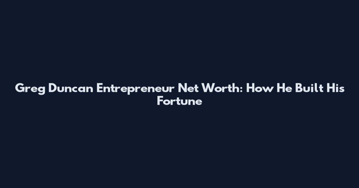 Greg Duncan Entrepreneur Net Worth: How He Built His Fortune