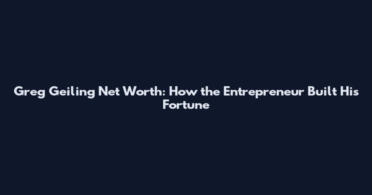 Greg Geiling Net Worth: How the Entrepreneur Built His Fortune