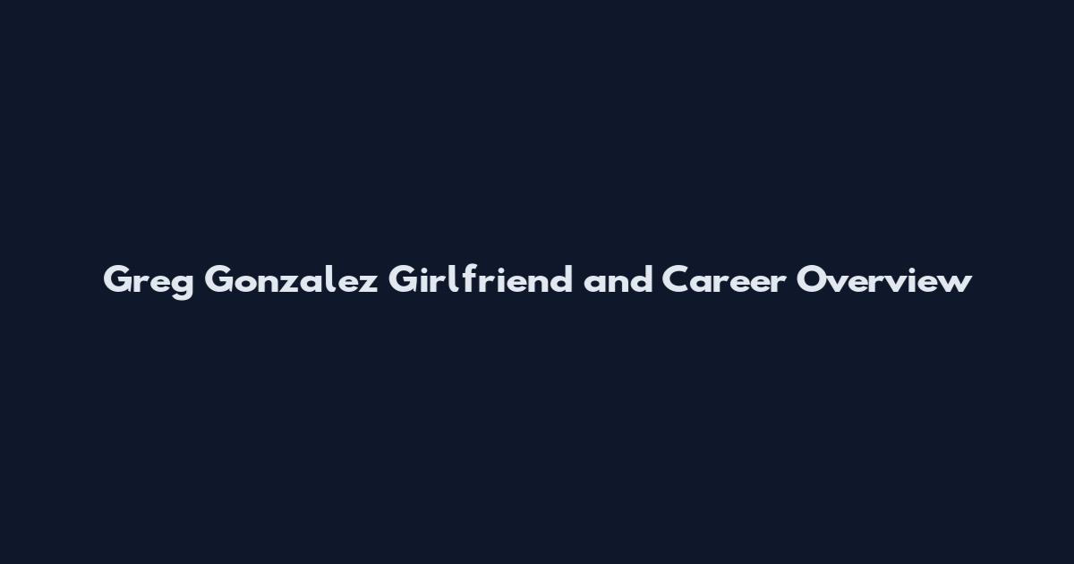 Greg Gonzalez Girlfriend and Career Overview