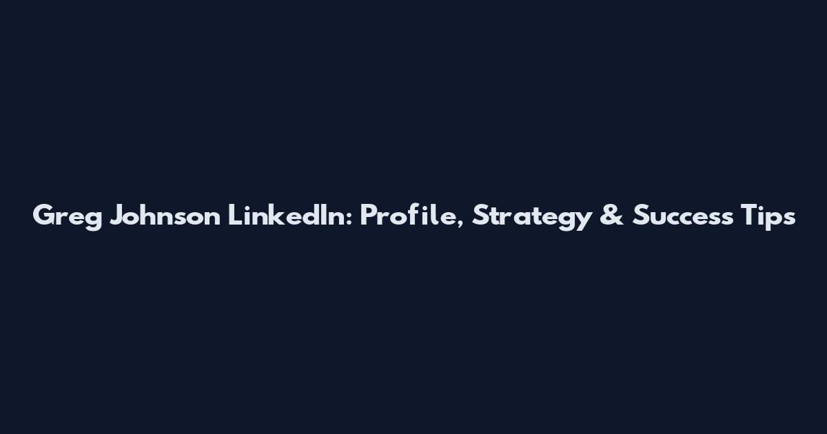 Greg Johnson LinkedIn: Profile, Strategy & Success Tips