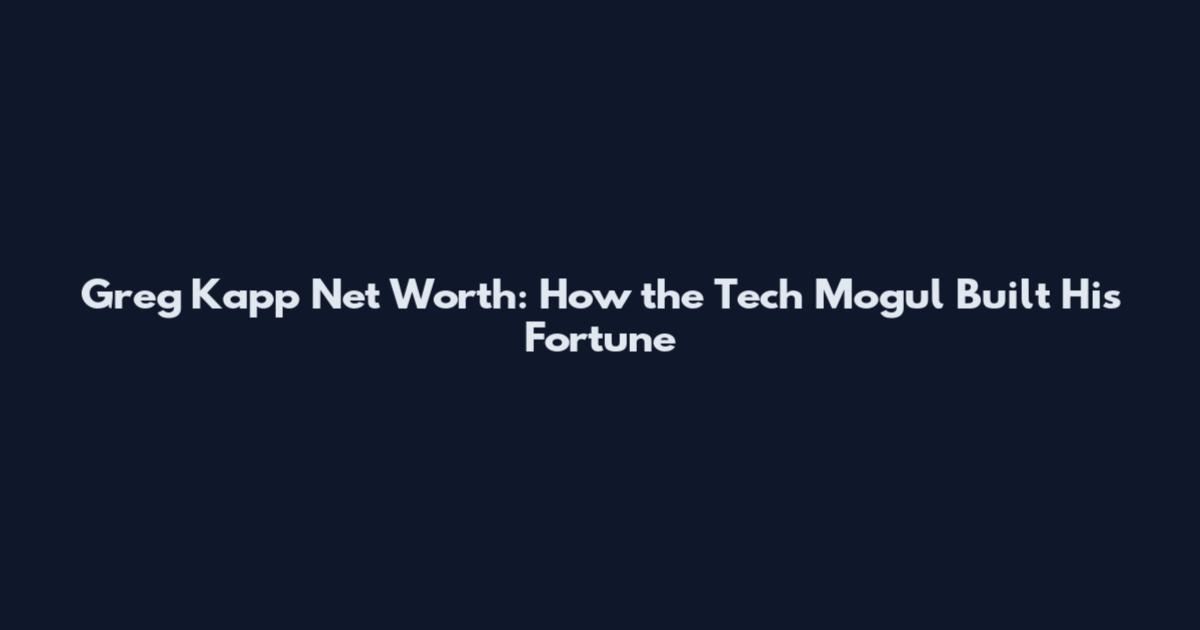 Greg Kapp Net Worth: How the Tech Mogul Built His Fortune