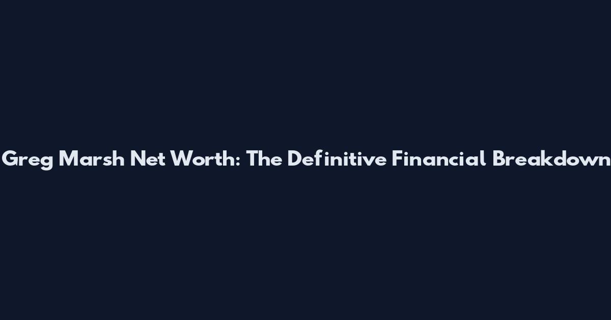 Greg Marsh Net Worth: The Definitive Financial Breakdown