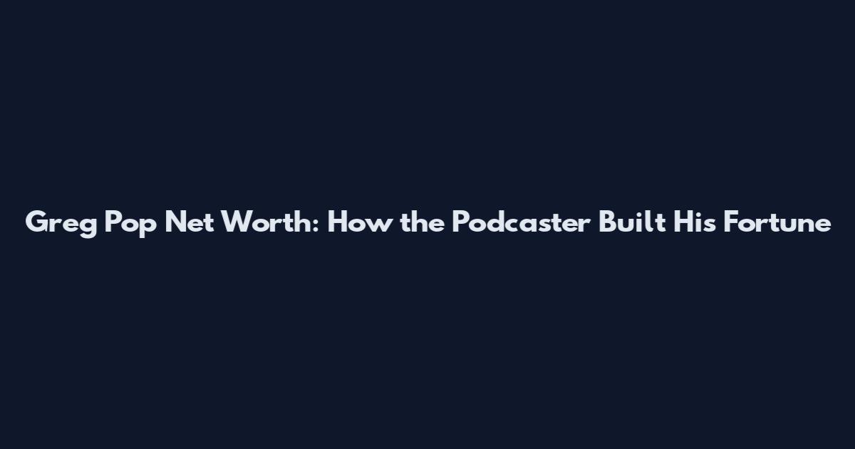 Greg Pop Net Worth: How the Podcaster Built His Fortune