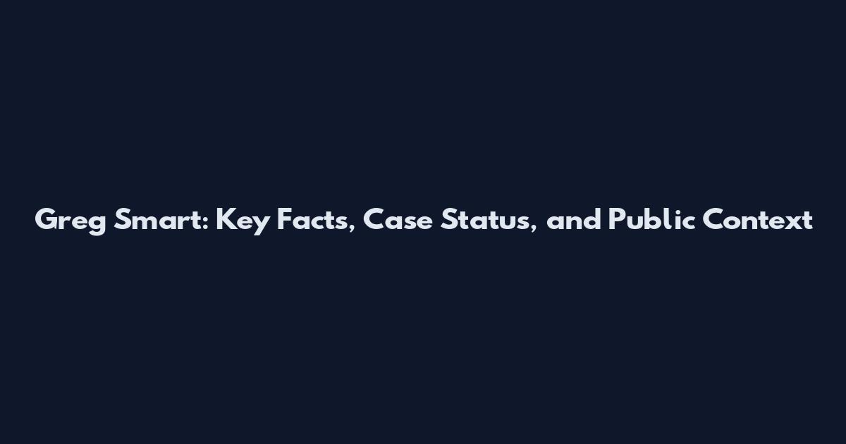 Greg Smart: Key Facts, Case Status, and Public Context